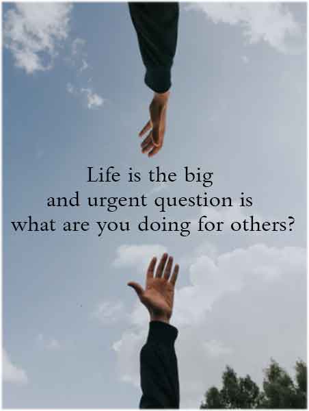 Life is the big and urgent question is what are you doing for others?